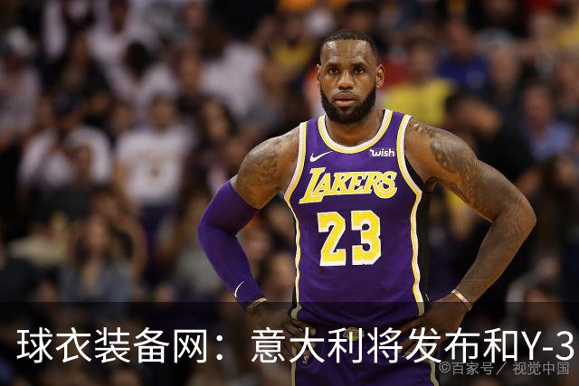 球衣装备网：意大利将发布和Y-3的联名球衣，预计2027年上市
